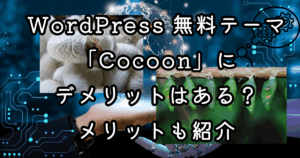 WordPress 無料テーマ「Cocoon」にデメリットはある？メリットも紹介