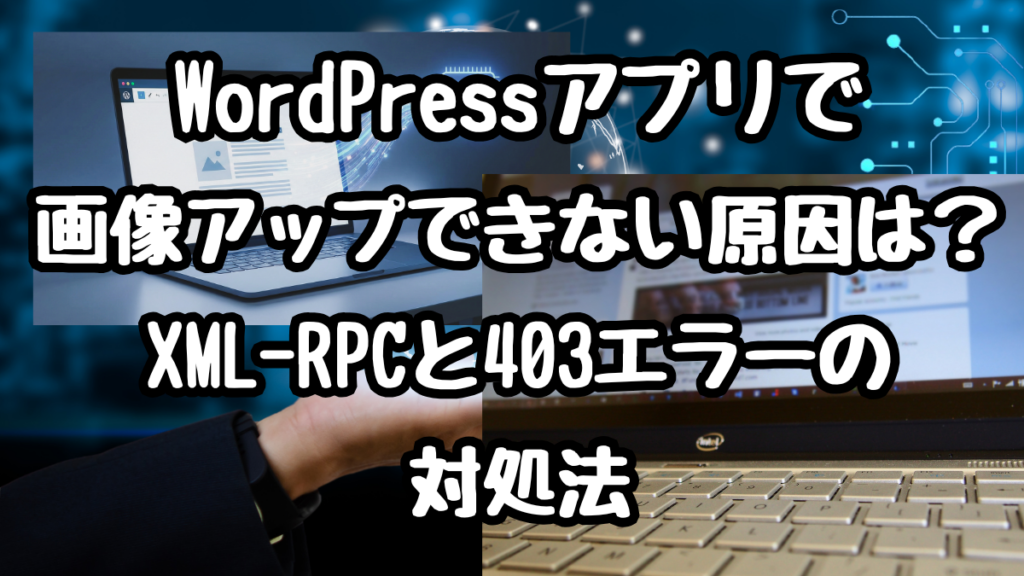 WordPressアプリで画像アップできない原因は？XML-RPCと403エラーの対処法