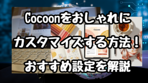 Cocoonをおしゃれにカスタマイズする方法！おすすめ設定を解説